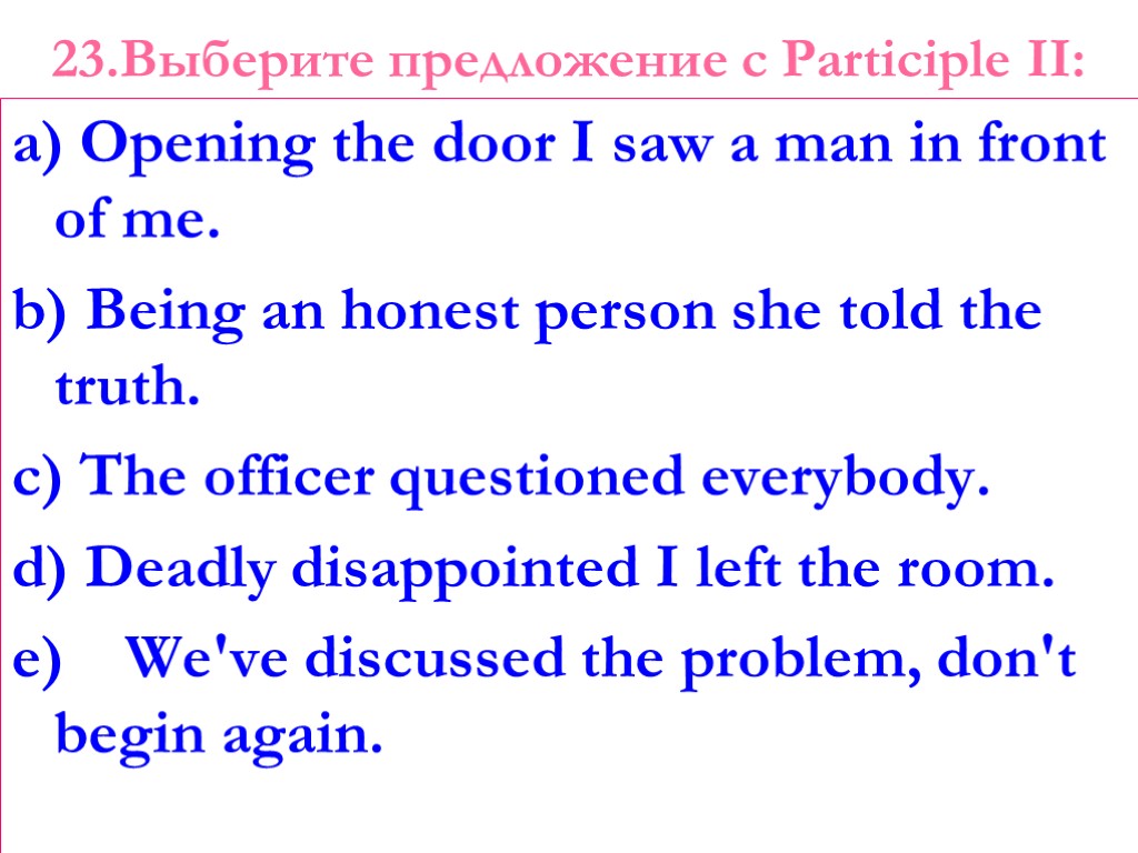 23.Выберите предложение с Participle II: a) Opening the door I saw a man in
